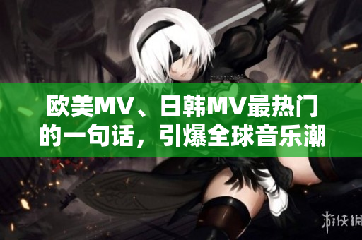 欧美MV、日韩MV最热门的一句话，引爆全球音乐潮流！