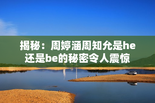 揭秘：周婷涵周知允是he还是be的秘密令人震惊