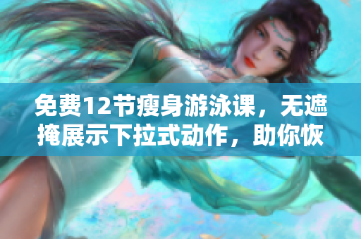 免费12节瘦身游泳课，无遮掩展示下拉式动作，助你恢复完美身材