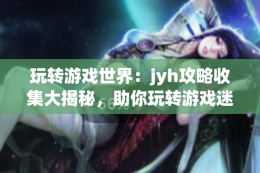 玩转游戏世界：jyh攻略收集大揭秘，助你玩转游戏迷宫