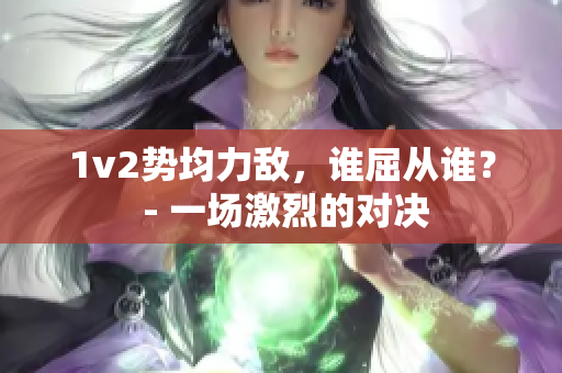 1v2势均力敌，谁屈从谁？ - 一场激烈的对决