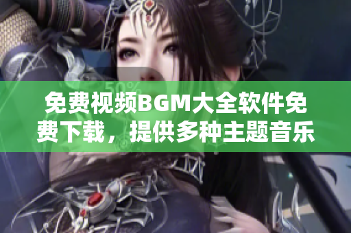 免费视频BGM大全软件免费下载，提供多种主题音乐素材