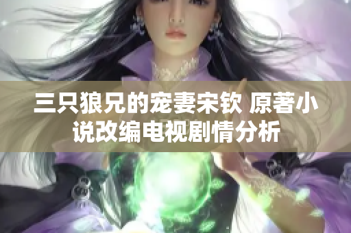 三只狼兄的宠妻宋钦 原著小说改编电视剧情分析