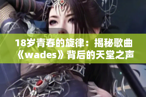 18岁青春的旋律：揭秘歌曲《wades》背后的天堂之声