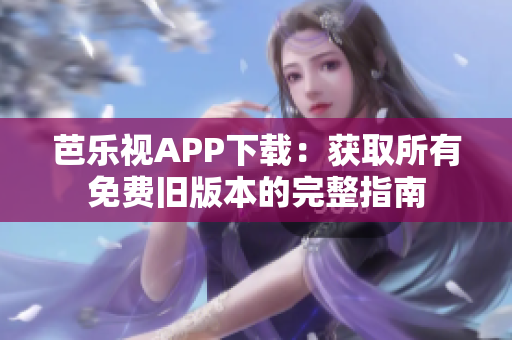 芭乐视APP下载：获取所有免费旧版本的完整指南