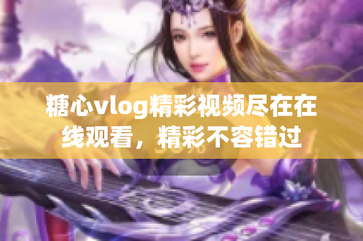 糖心vlog精彩视频尽在在线观看，精彩不容错过