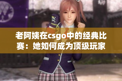 老阿姨在csgo中的经典比赛：她如何成为顶级玩家