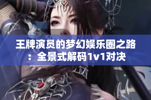 王牌演员的梦幻娱乐圈之路：全景式解码1v1对决