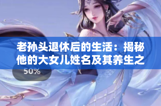 老孙头退休后的生活：揭秘他的大女儿姓名及其养生之道