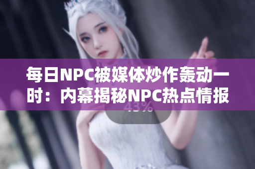 每日NPC被媒体炒作轰动一时：内幕揭秘NPC热点情报