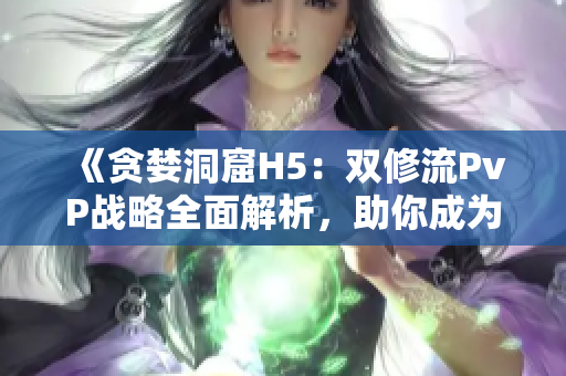 《贪婪洞窟H5：双修流PvP战略全面解析，助你成为顶尖玩家》