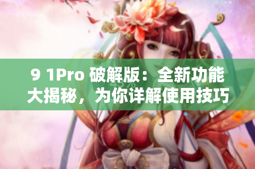 9 1Pro 破解版：全新功能大揭秘，为你详解使用技巧