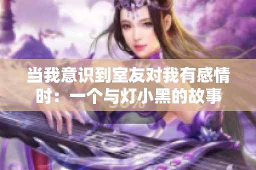 当我意识到室友对我有感情时：一个与灯小黑的故事