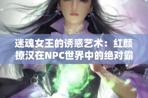 迷魂女王的诱惑艺术：红颜撩汉在NPC世界中的绝对霸道