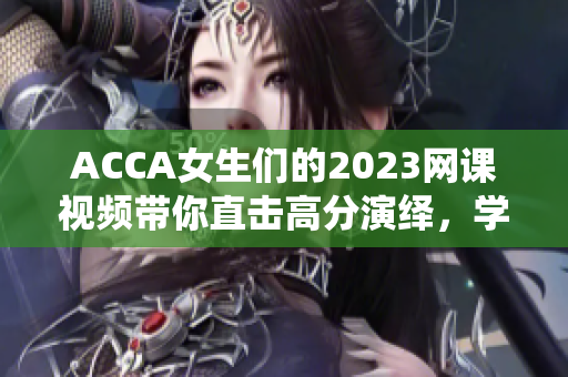 ACCA女生们的2023网课视频带你直击高分演绎，学习无忧！