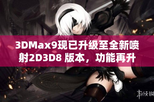 3DMax9现已升级至全新喷射2D3D8 版本，功能再升级！