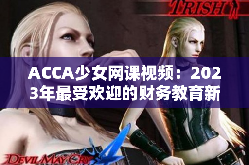 ACCA少女网课视频：2023年最受欢迎的财务教育新选择