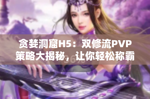 贪婪洞窟H5：双修流PVP策略大揭秘，让你轻松称霸对手