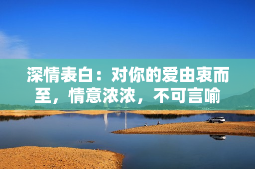 深情表白：对你的爱由衷而至，情意浓浓，不可言喻