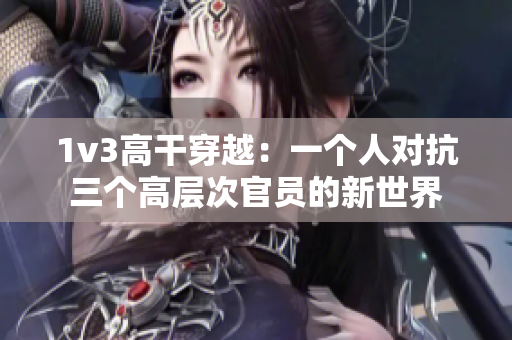 1v3高干穿越：一个人对抗三个高层次官员的新世界