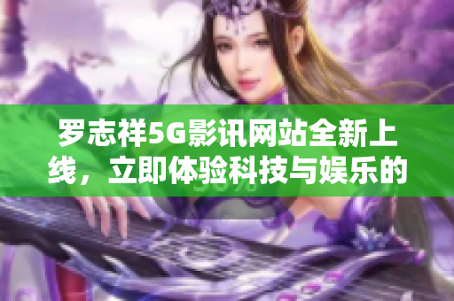 罗志祥5G影讯网站全新上线，立即体验科技与娱乐的完美融合!