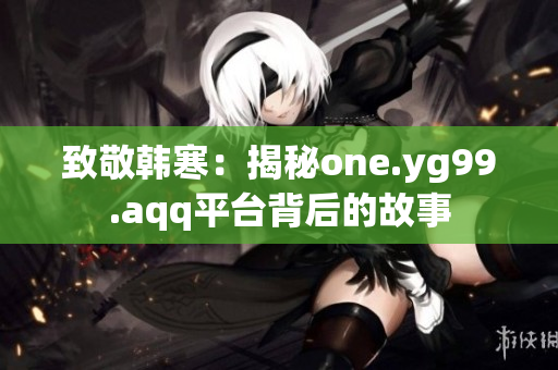 致敬韩寒：揭秘one.yg99.aqq平台背后的故事